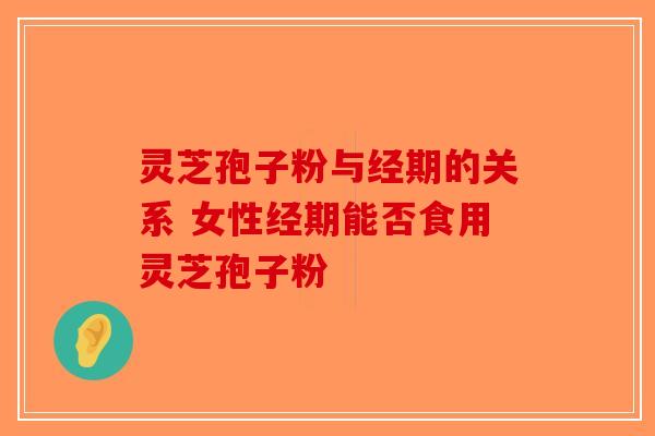 灵芝孢子粉与经期的关系 女性经期能否食用灵芝孢子粉-第1张图片-破壁灵芝孢子粉研究指南