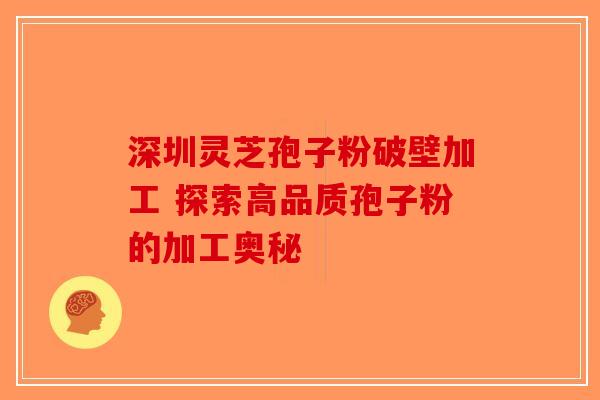 深圳灵芝孢子粉破壁加工 探索高品质孢子粉的加工奥秘-第1张图片-破壁灵芝孢子粉研究指南