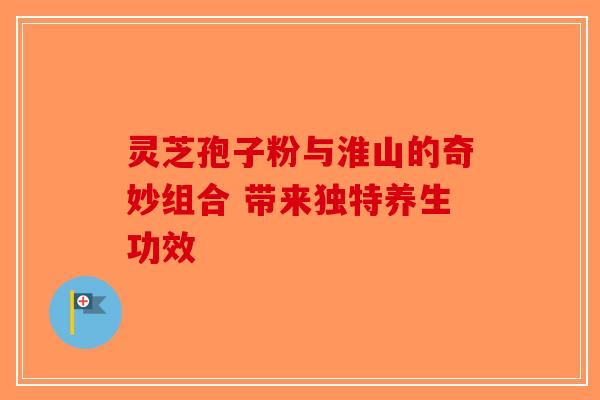 灵芝孢子粉与淮山的奇妙组合 带来独特养生功效-第1张图片-破壁灵芝孢子粉研究指南