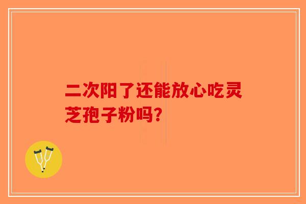 二次阳了还能放心吃灵芝孢子粉吗？-第1张图片-破壁灵芝孢子粉研究指南