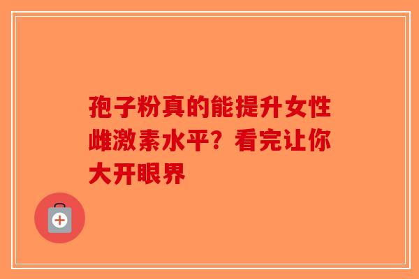 孢子粉真的能提升女性雌激素水平？看完让你大开眼界-第1张图片-破壁灵芝孢子粉研究指南