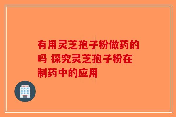 有用灵芝孢子粉做药的吗 探究灵芝孢子粉在制药中的应用-第1张图片-破壁灵芝孢子粉研究指南