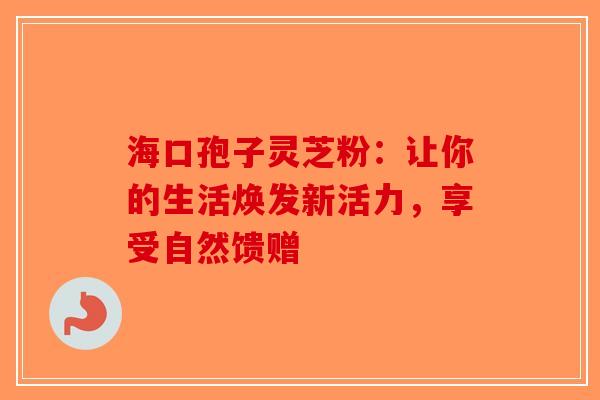 海口孢子灵芝粉：让你的生活焕发新活力，享受自然馈赠-第1张图片-破壁灵芝孢子粉研究指南