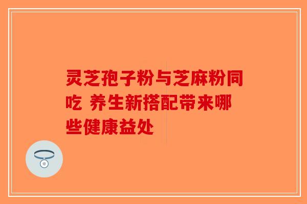 灵芝孢子粉与芝麻粉同吃 养生新搭配带来哪些健康益处-第1张图片-破壁灵芝孢子粉研究指南