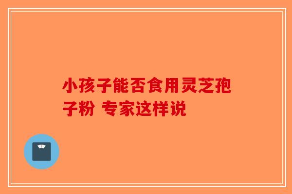 小孩子能否食用灵芝孢子粉 专家这样说-第1张图片-破壁灵芝孢子粉研究指南