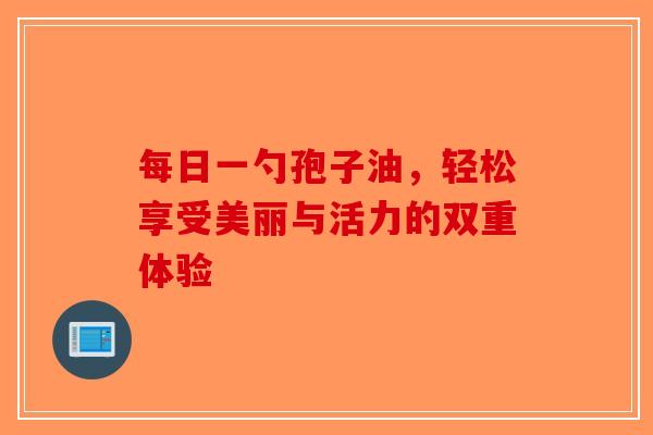 每日一勺孢子油，轻松享受美丽与活力的双重体验-第1张图片-破壁灵芝孢子粉研究指南