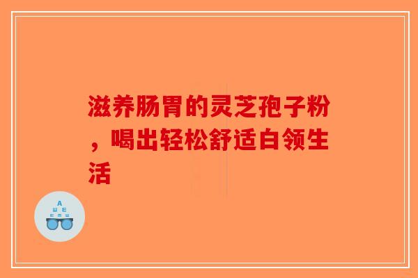 滋养肠胃的灵芝孢子粉，喝出轻松舒适白领生活-第1张图片-破壁灵芝孢子粉研究指南