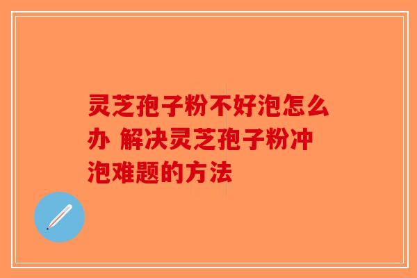灵芝孢子粉不好泡怎么办 解决灵芝孢子粉冲泡难题的方法-第1张图片-破壁灵芝孢子粉研究指南
