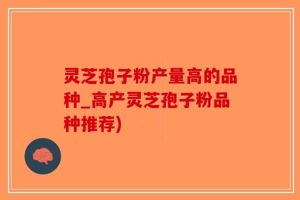 灵芝孢子粉产量高的品种_高产灵芝孢子粉品种推荐)-第1张图片-破壁灵芝孢子粉研究指南