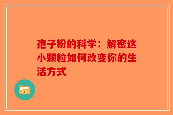 孢子粉的科学：解密这小颗粒如何改变你的生活方式-第1张图片-破壁灵芝孢子粉研究指南