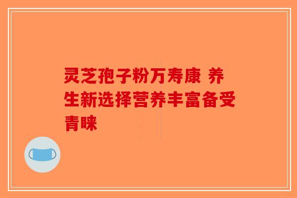 灵芝孢子粉万寿康 养生新选择营养丰富备受青睐-第1张图片-破壁灵芝孢子粉研究指南