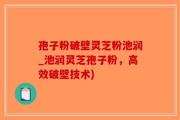 孢子粉破壁灵芝粉池润_池润灵芝孢子粉，高效破壁技术)-第1张图片-破壁灵芝孢子粉研究指南