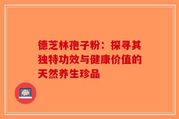 德芝林孢子粉：探寻其独特功效与健康价值的天然养生珍品-第1张图片-破壁灵芝孢子粉研究指南