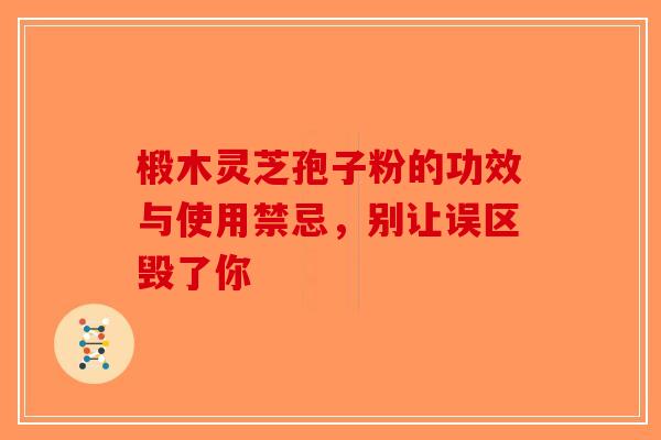 椴木灵芝孢子粉的功效与使用禁忌，别让误区毁了你-第1张图片-破壁灵芝孢子粉研究指南