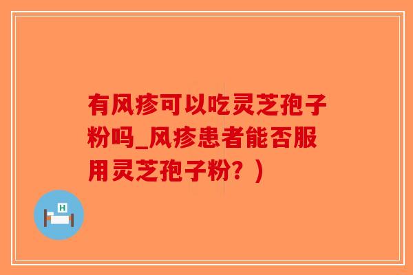 有风疹可以吃灵芝孢子粉吗_风疹患者能否服用灵芝孢子粉？)-第1张图片-破壁灵芝孢子粉研究指南