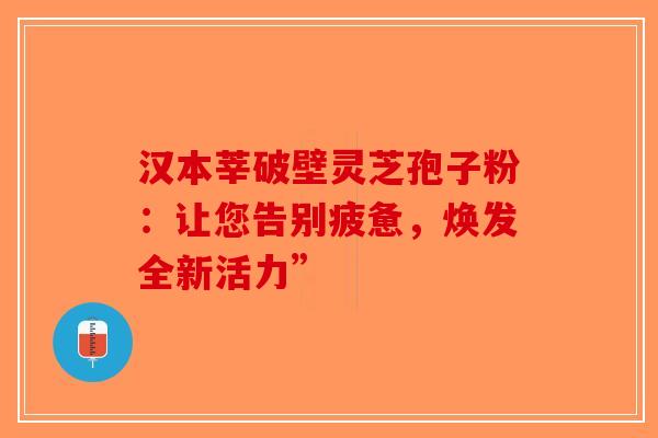 汉本莘破壁灵芝孢子粉：让您告别疲惫，焕发全新活力”-第1张图片-破壁灵芝孢子粉研究指南