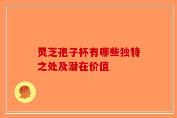 灵芝孢子杯有哪些独特之处及潜在价值-第1张图片-破壁灵芝孢子粉研究指南