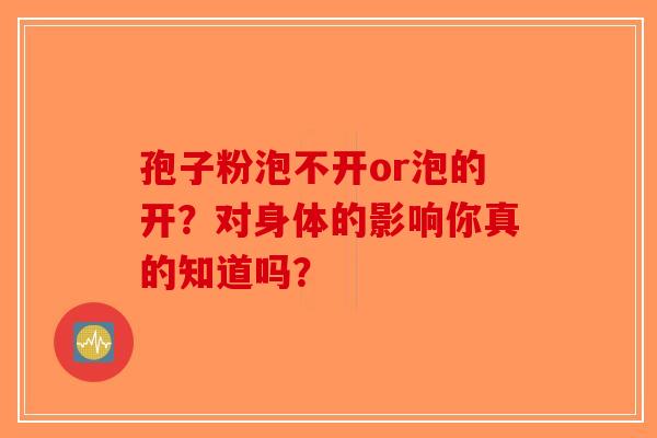 孢子粉泡不开or泡的开？对身体的影响你真的知道吗？-第1张图片-破壁灵芝孢子粉研究指南
