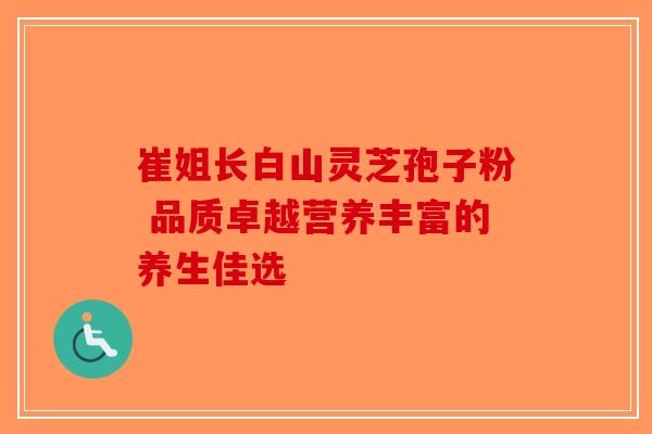 崔姐长白山灵芝孢子粉 品质卓越营养丰富的养生佳选-第1张图片-破壁灵芝孢子粉研究指南