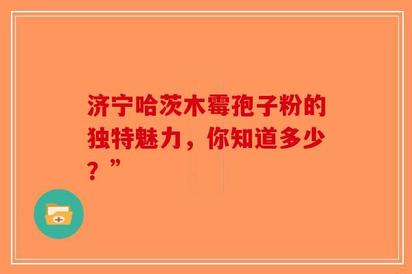 济宁哈茨木霉孢子粉的独特魅力，你知道多少？”-第1张图片-破壁灵芝孢子粉研究指南