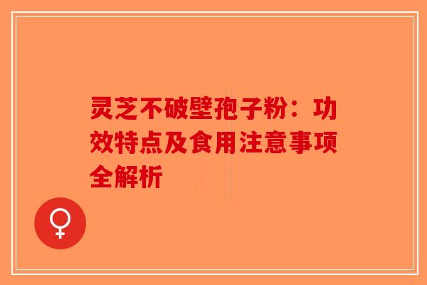 灵芝不破壁孢子粉：功效特点及食用注意事项全解析-第1张图片-破壁灵芝孢子粉研究指南