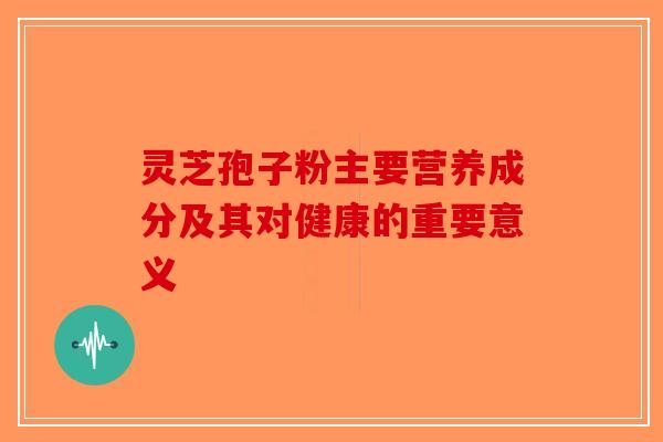 灵芝孢子粉主要营养成分及其对健康的重要意义-第1张图片-破壁灵芝孢子粉研究指南