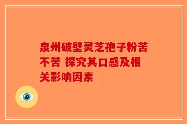 泉州破壁灵芝孢子粉苦不苦 探究其口感及相关影响因素-第1张图片-破壁灵芝孢子粉研究指南