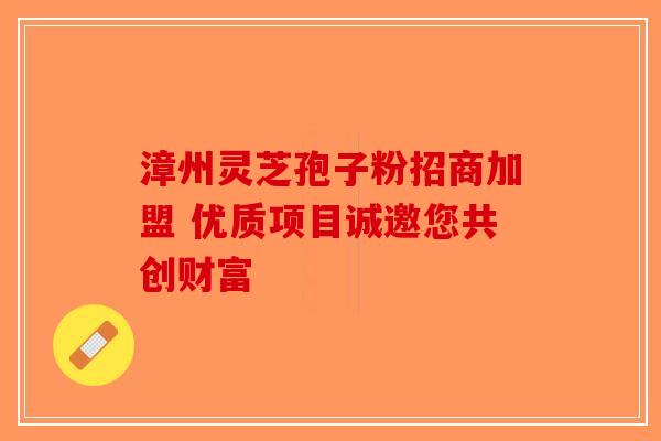 漳州灵芝孢子粉招商加盟 优质项目诚邀您共创财富-第1张图片-破壁灵芝孢子粉研究指南