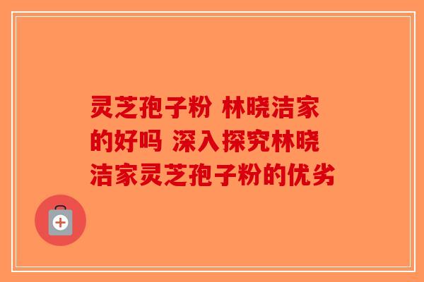 灵芝孢子粉 林晓洁家的好吗 深入探究林晓洁家灵芝孢子粉的优劣-第1张图片-破壁灵芝孢子粉研究指南
