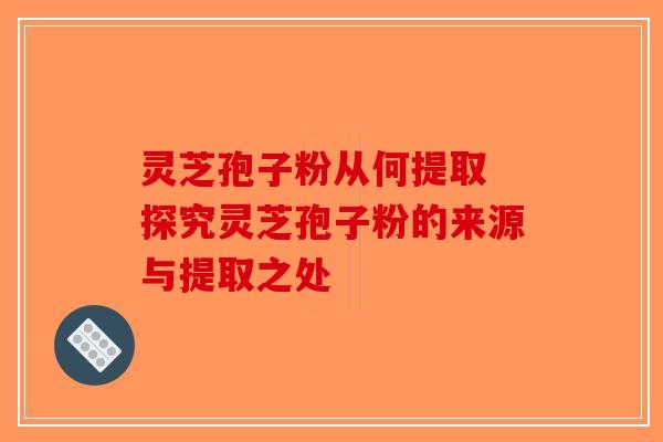 灵芝孢子粉从何提取 探究灵芝孢子粉的来源与提取之处-第1张图片-破壁灵芝孢子粉研究指南