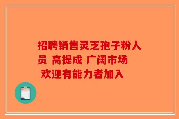 招聘销售灵芝孢子粉人员 高提成 广阔市场 欢迎有能力者加入-第1张图片-破壁灵芝孢子粉研究指南