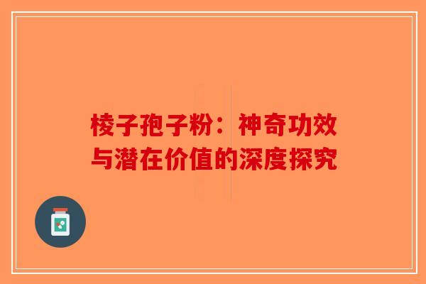 棱子孢子粉：神奇功效与潜在价值的深度探究-第1张图片-破壁灵芝孢子粉研究指南