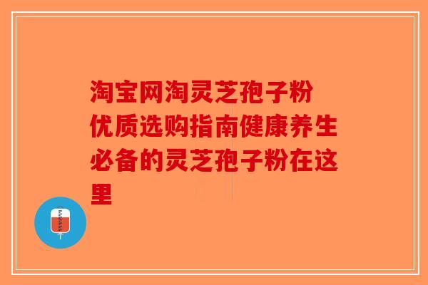 淘宝网淘灵芝孢子粉 优质选购指南健康养生必备的灵芝孢子粉在这里-第1张图片-破壁灵芝孢子粉研究指南