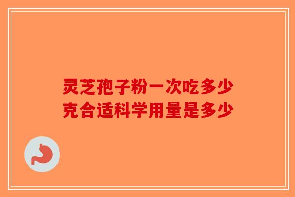 灵芝孢子粉一次吃多少克合适科学用量是多少-第1张图片-破壁灵芝孢子粉研究指南