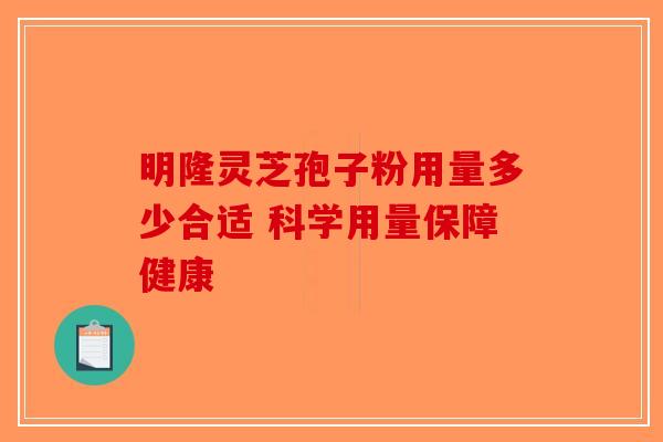 明隆灵芝孢子粉用量多少合适 科学用量保障健康-第1张图片-破壁灵芝孢子粉研究指南