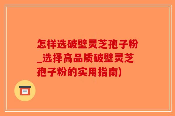 怎样选破壁灵芝孢子粉_选择高品质破壁灵芝孢子粉的实用指南)-第1张图片-破壁灵芝孢子粉研究指南