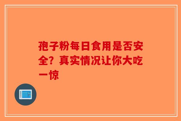 孢子粉每日食用是否安全？真实情况让你大吃一惊-第1张图片-破壁灵芝孢子粉研究指南