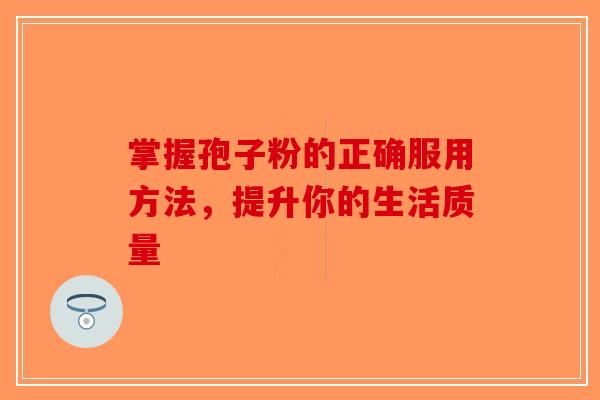 掌握孢子粉的正确服用方法，提升你的生活质量-第1张图片-破壁灵芝孢子粉研究指南