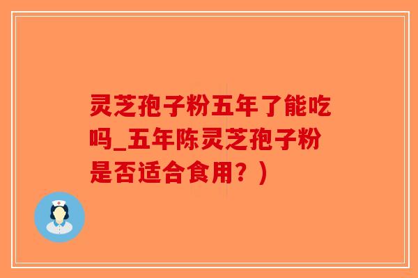 灵芝孢子粉五年了能吃吗_五年陈灵芝孢子粉是否适合食用？)-第1张图片-破壁灵芝孢子粉研究指南