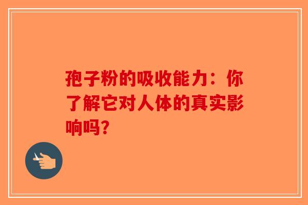 孢子粉的吸收能力：你了解它对人体的真实影响吗？-第1张图片-破壁灵芝孢子粉研究指南