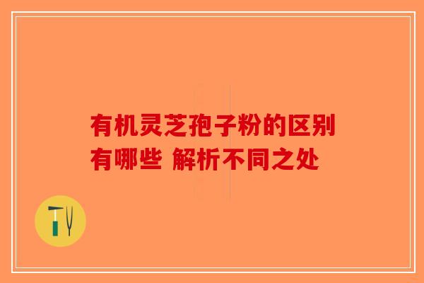 有机灵芝孢子粉的区别有哪些 解析不同之处-第1张图片-破壁灵芝孢子粉研究指南