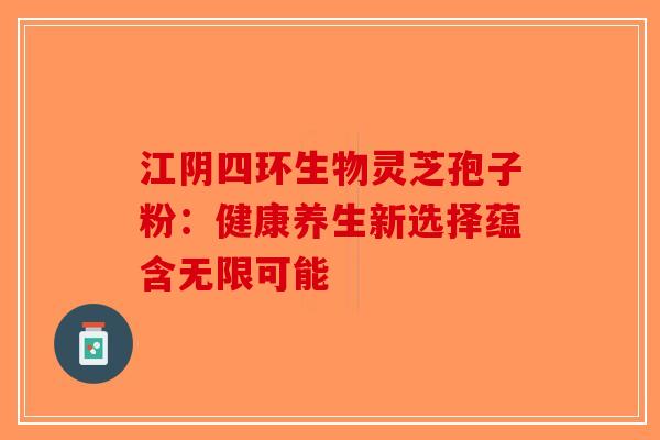 江阴四环生物灵芝孢子粉：健康养生新选择蕴含无限可能-第1张图片-破壁灵芝孢子粉研究指南