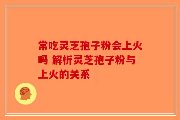 常吃灵芝孢子粉会上火吗 解析灵芝孢子粉与上火的关系-第1张图片-破壁灵芝孢子粉研究指南