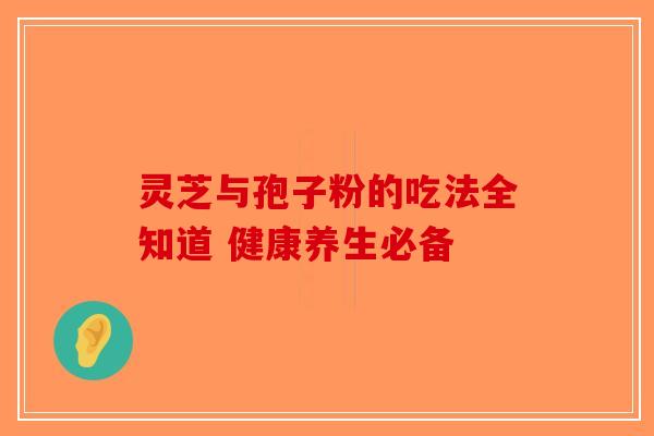 灵芝与孢子粉的吃法全知道 健康养生必备-第1张图片-破壁灵芝孢子粉研究指南