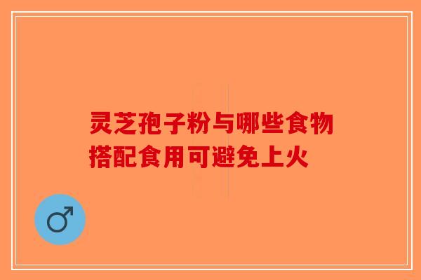 灵芝孢子粉与哪些食物搭配食用可避免上火-第1张图片-破壁灵芝孢子粉研究指南