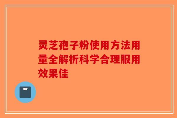 灵芝孢子粉使用方法用量全解析科学合理服用效果佳-第1张图片-破壁灵芝孢子粉研究指南