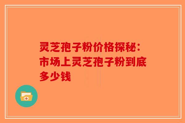 灵芝孢子粉价格探秘：市场上灵芝孢子粉到底多少钱-第1张图片-破壁灵芝孢子粉研究指南