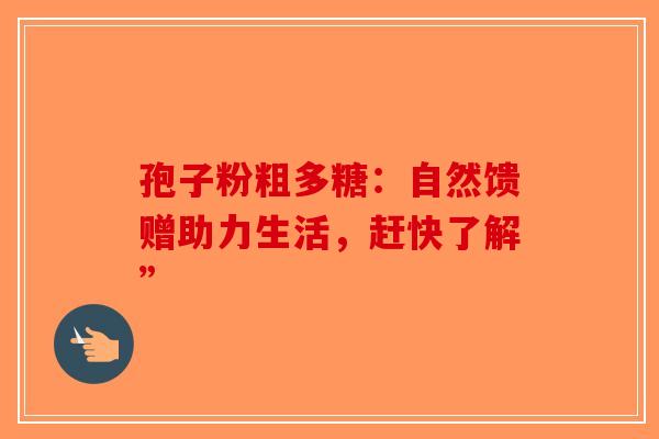 孢子粉粗多糖：自然馈赠助力生活，赶快了解”-第1张图片-破壁灵芝孢子粉研究指南