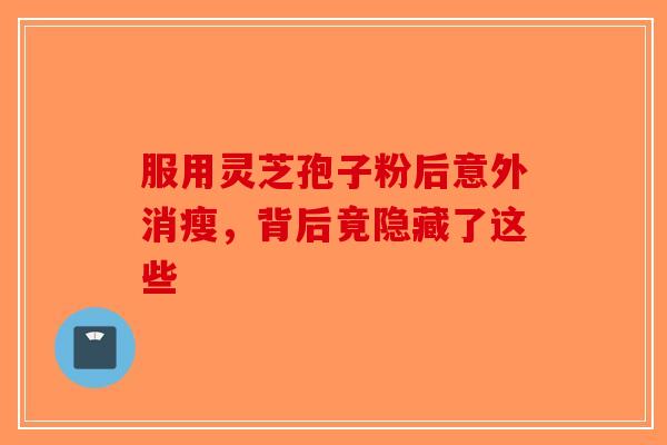 服用灵芝孢子粉后意外消瘦，背后竟隐藏了这些-第1张图片-破壁灵芝孢子粉研究指南