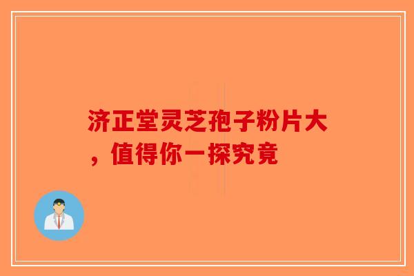 济正堂灵芝孢子粉片大，值得你一探究竟-第1张图片-破壁灵芝孢子粉研究指南